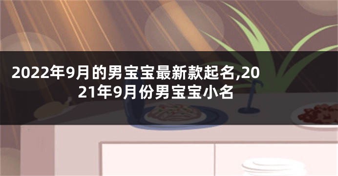 2022年9月的男宝宝最新款起名,2021年9月份男宝宝小名