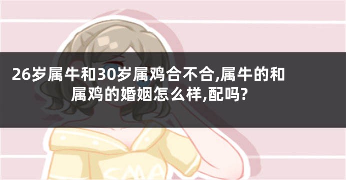26岁属牛和30岁属鸡合不合,属牛的和属鸡的婚姻怎么样,配吗?