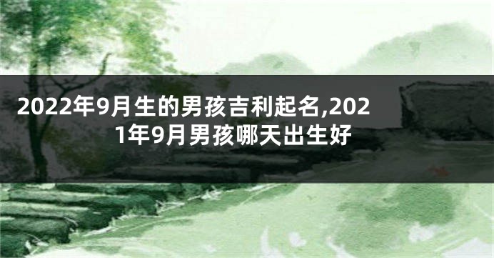 2022年9月生的男孩吉利起名,2021年9月男孩哪天出生好