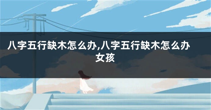 八字五行缺木怎么办,八字五行缺木怎么办女孩