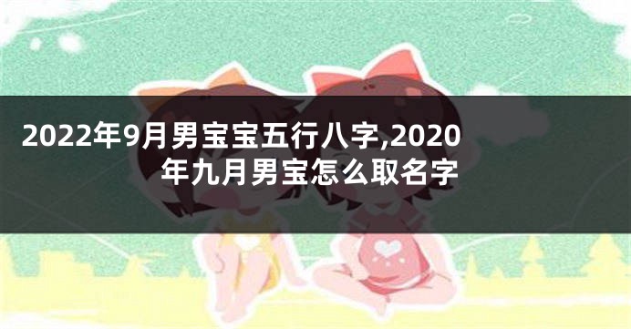 2022年9月男宝宝五行八字,2020年九月男宝怎么取名字