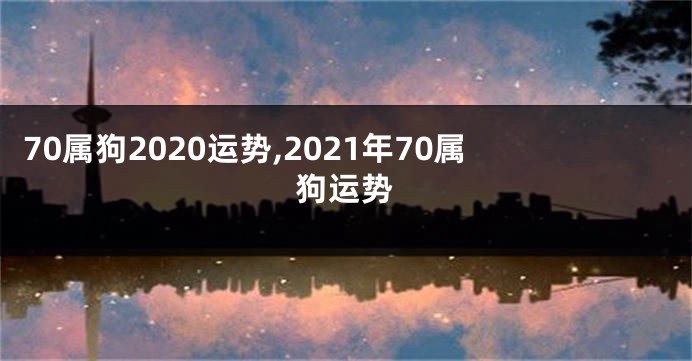 70属狗2020运势,2021年70属狗运势