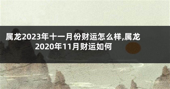 属龙2023年十一月份财运怎么样,属龙2020年11月财运如何