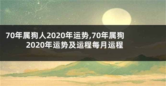 70年属狗人2020年运势,70年属狗2020年运势及运程每月运程