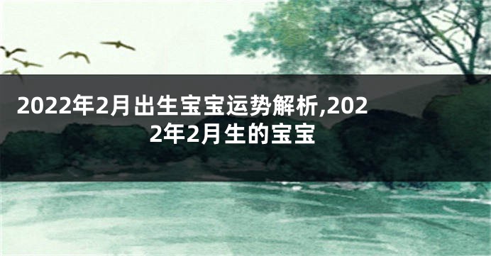 2022年2月出生宝宝运势解析,2022年2月生的宝宝