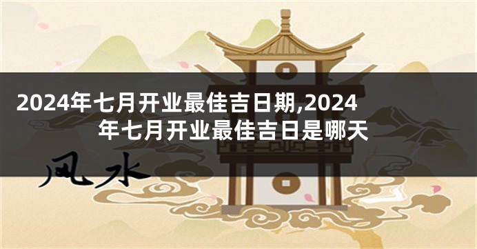 2024年七月开业最佳吉日期,2024年七月开业最佳吉日是哪天