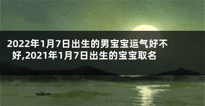 2022年1月7日出生的男宝宝运气好不好,2021年1月7日出生的宝宝取名