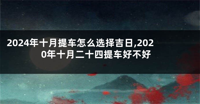 2024年十月提车怎么选择吉日,2020年十月二十四提车好不好