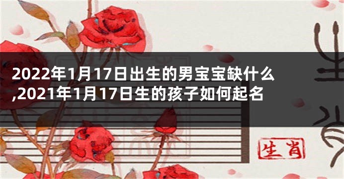 2022年1月17日出生的男宝宝缺什么,2021年1月17日生的孩子如何起名