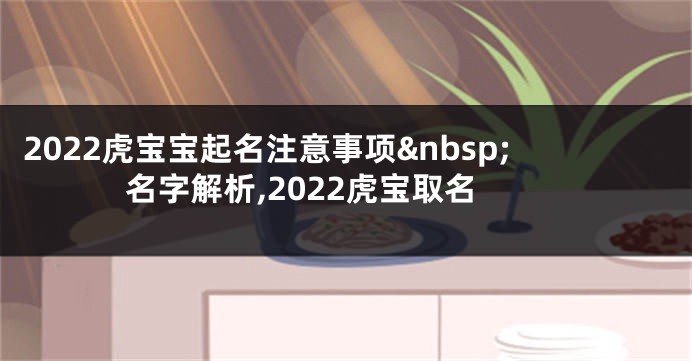 2022虎宝宝起名注意事项 名字解析,2022虎宝取名