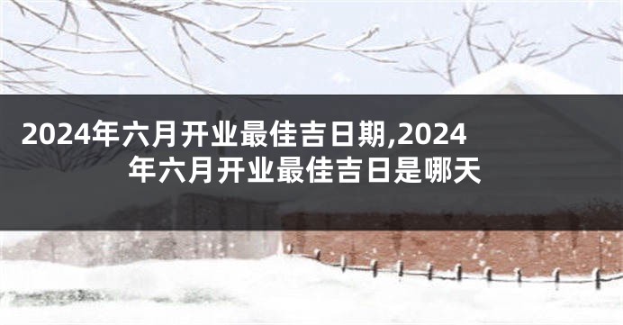 2024年六月开业最佳吉日期,2024年六月开业最佳吉日是哪天