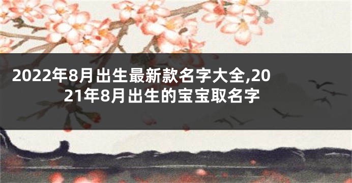 2022年8月出生最新款名字大全,2021年8月出生的宝宝取名字