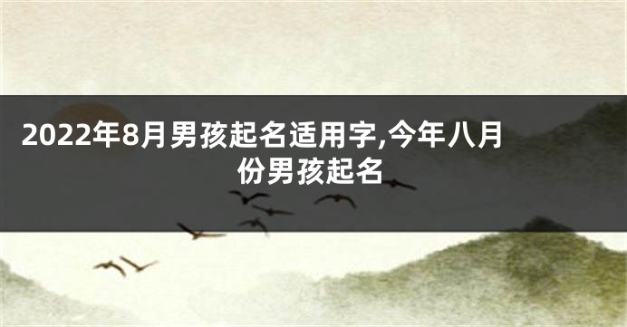 2022年8月男孩起名适用字,今年八月份男孩起名