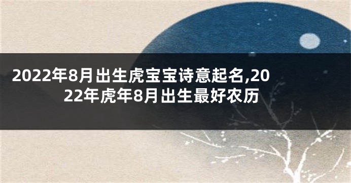 2022年8月出生虎宝宝诗意起名,2022年虎年8月出生最好农历