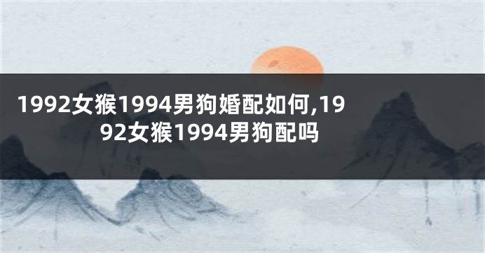 1992女猴1994男狗婚配如何,1992女猴1994男狗配吗