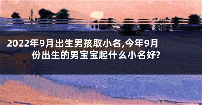 2022年9月出生男孩取小名,今年9月份出生的男宝宝起什么小名好?