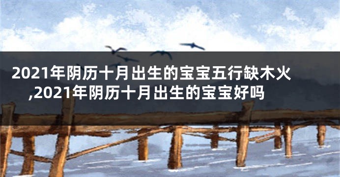2021年阴历十月出生的宝宝五行缺木火,2021年阴历十月出生的宝宝好吗