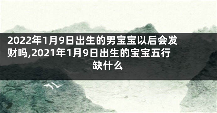 2022年1月9日出生的男宝宝以后会发财吗,2021年1月9日出生的宝宝五行缺什么
