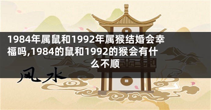 1984年属鼠和1992年属猴结婚会幸福吗,1984的鼠和1992的猴会有什么不顺