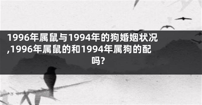 1996年属鼠与1994年的狗婚姻状况,1996年属鼠的和1994年属狗的配吗?