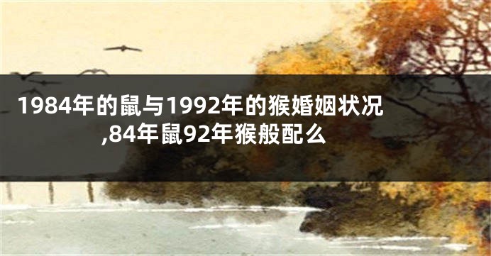 1984年的鼠与1992年的猴婚姻状况,84年鼠92年猴般配么