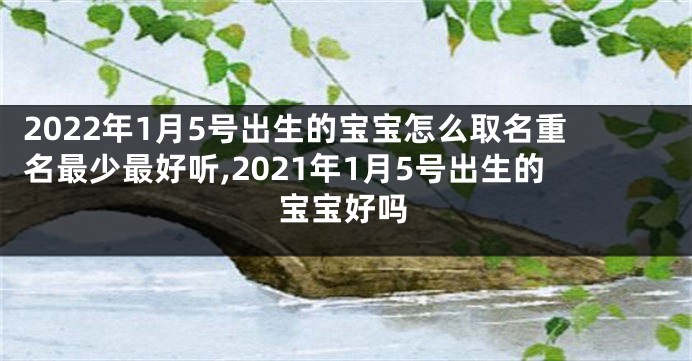 2022年1月5号出生的宝宝怎么取名重名最少最好听,2021年1月5号出生的宝宝好吗