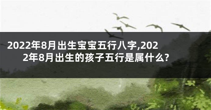 2022年8月出生宝宝五行八字,2022年8月出生的孩子五行是属什么?