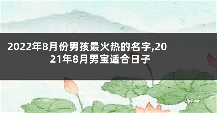 2022年8月份男孩最火热的名字,2021年8月男宝适合日子