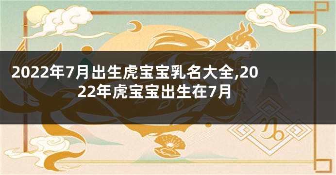 2022年7月出生虎宝宝乳名大全,2022年虎宝宝出生在7月