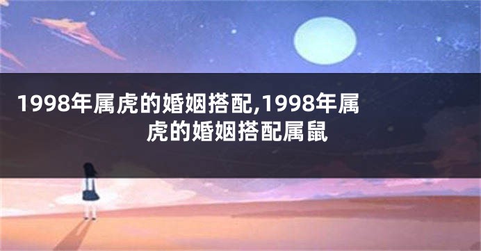 1998年属虎的婚姻搭配,1998年属虎的婚姻搭配属鼠