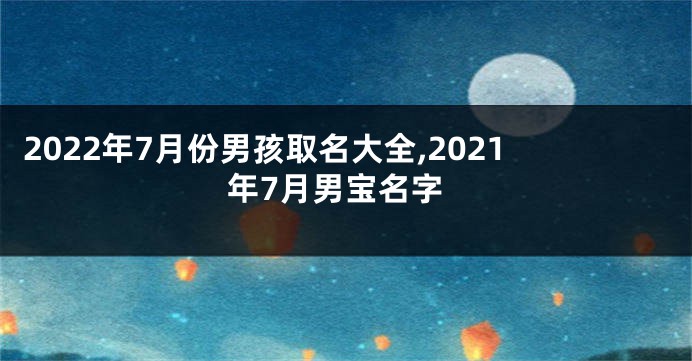 2022年7月份男孩取名大全,2021年7月男宝名字