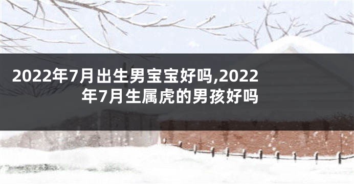 2022年7月出生男宝宝好吗,2022年7月生属虎的男孩好吗