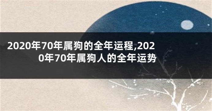 2020年70年属狗的全年运程,2020年70年属狗人的全年运势