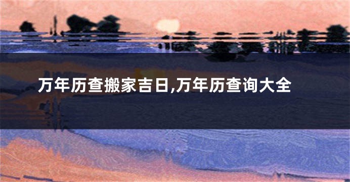 万年历查搬家吉日,万年历查询大全