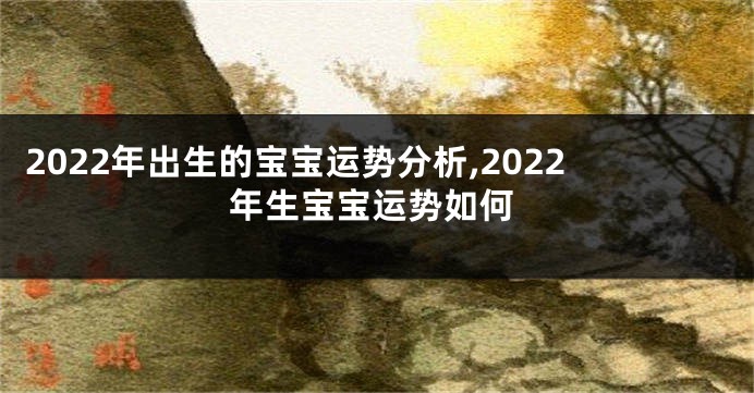 2022年出生的宝宝运势分析,2022年生宝宝运势如何