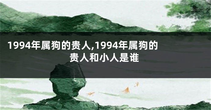 1994年属狗的贵人,1994年属狗的贵人和小人是谁