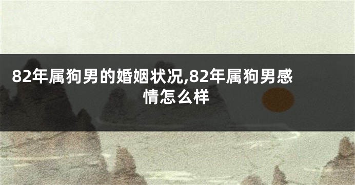 82年属狗男的婚姻状况,82年属狗男感情怎么样