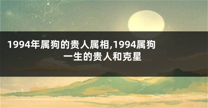 1994年属狗的贵人属相,1994属狗一生的贵人和克星