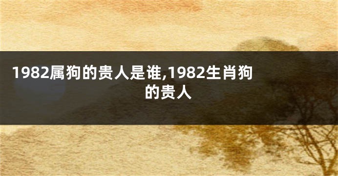 1982属狗的贵人是谁,1982生肖狗的贵人