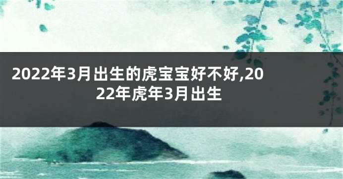 2022年3月出生的虎宝宝好不好,2022年虎年3月出生