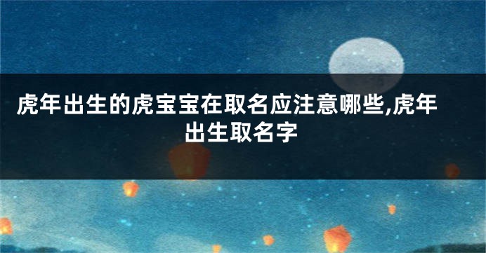 虎年出生的虎宝宝在取名应注意哪些,虎年出生取名字