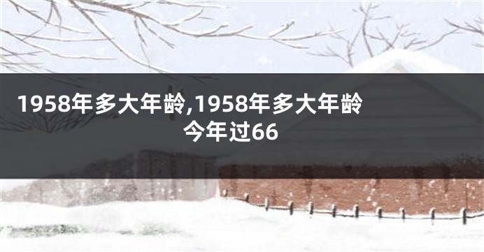 1958年多大年龄,1958年多大年龄今年过66