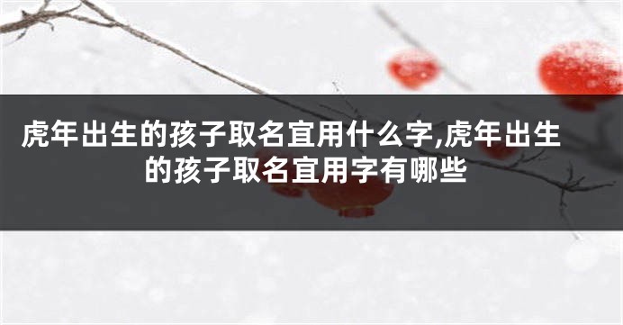 虎年出生的孩子取名宜用什么字,虎年出生的孩子取名宜用字有哪些