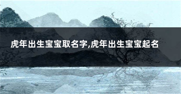 虎年出生宝宝取名字,虎年出生宝宝起名