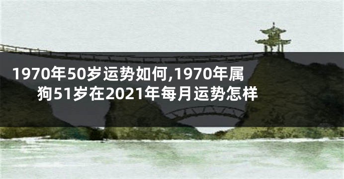 1970年50岁运势如何,1970年属狗51岁在2021年每月运势怎样
