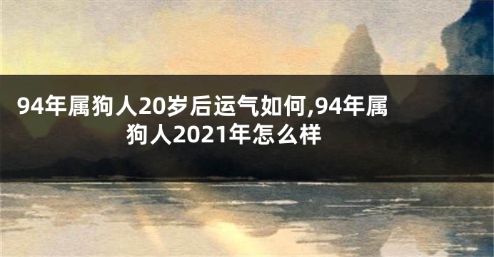 94年属狗人20岁后运气如何,94年属狗人2021年怎么样