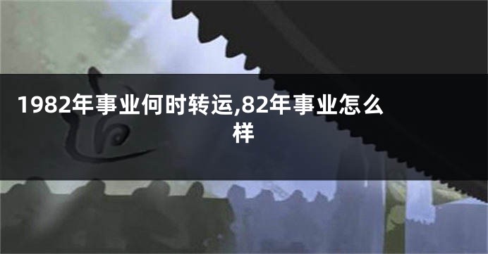 1982年事业何时转运,82年事业怎么样