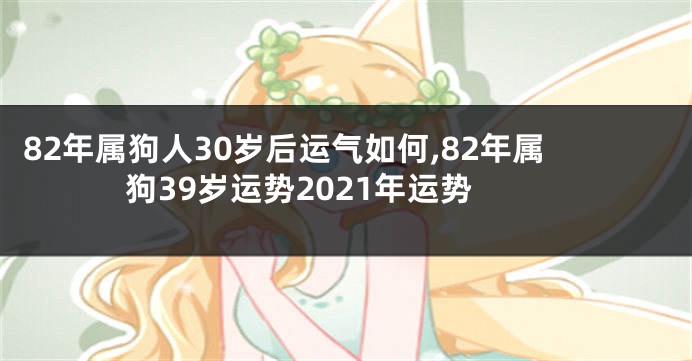 82年属狗人30岁后运气如何,82年属狗39岁运势2021年运势