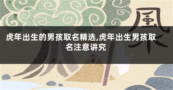 虎年出生的男孩取名精选,虎年出生男孩取名注意讲究