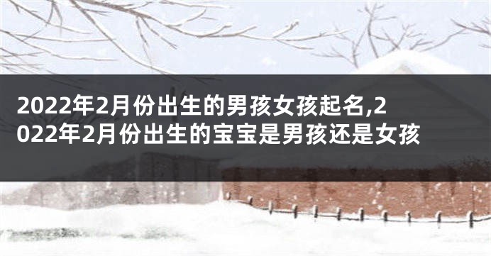 2022年2月份出生的男孩女孩起名,2022年2月份出生的宝宝是男孩还是女孩